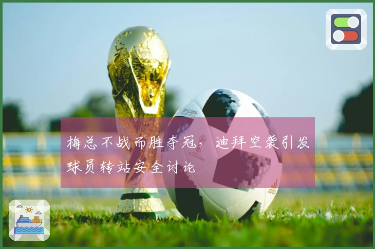 梅总不战而胜夺冠，迪拜空袭引发球员转站安全讨论