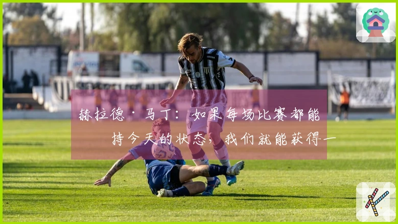 赫拉德·马丁：如果每场比赛都能保持今天的状态，我们就能获得一切胜利。