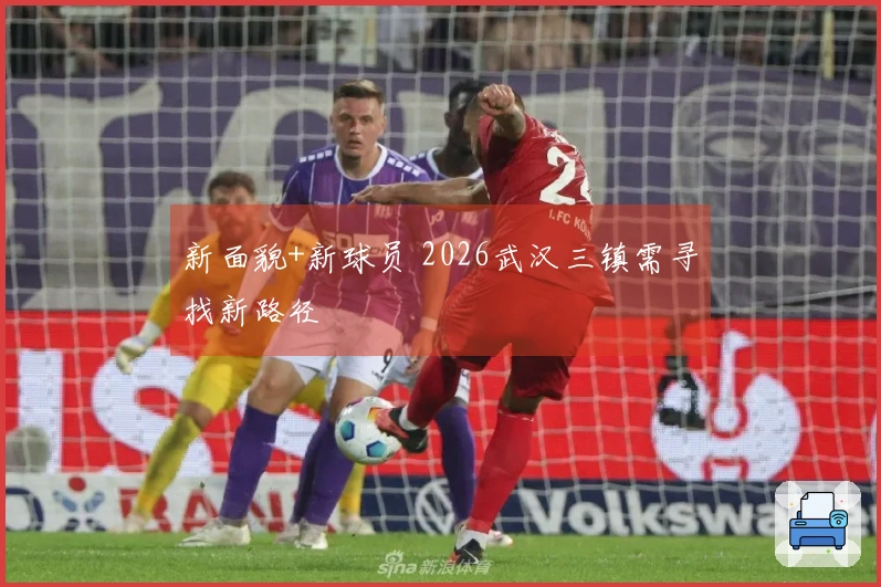 新面貌+新球员 2026武汉三镇需寻找新路径
