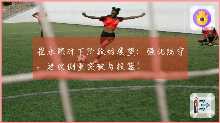 崔永熙对下阶段的展望：强化防守，进攻侧重突破与投篮！