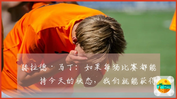 赫拉德·马丁：如果每场比赛都能保持今天的状态，我们就能获得一切胜利。