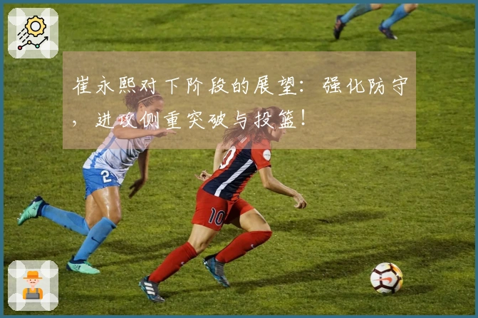 崔永熙对下阶段的展望：强化防守，进攻侧重突破与投篮！