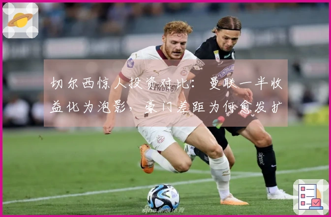 切尔西惊人投资对比：曼联一半收益化为泡影，豪门差距为何愈发扩大？