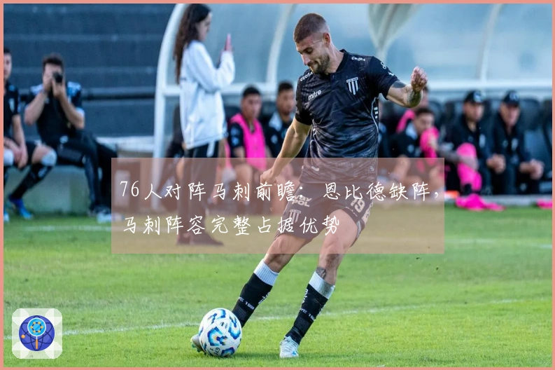 76人对阵马刺前瞻：恩比德缺阵，马刺阵容完整占据优势