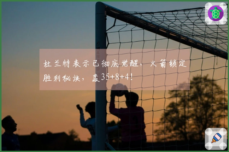 杜兰特表示已彻底觉醒，火箭锁定胜利秘诀，轰35+8+4！