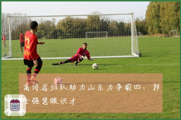 高诗岩归队助力山东力争前四，郭士强慧眼识才