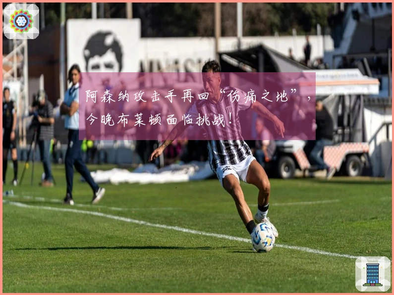 阿森纳攻击手再回“伤痛之地”，今晚布莱顿面临挑战！