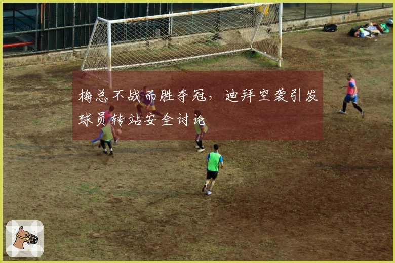 梅总不战而胜夺冠，迪拜空袭引发球员转站安全讨论