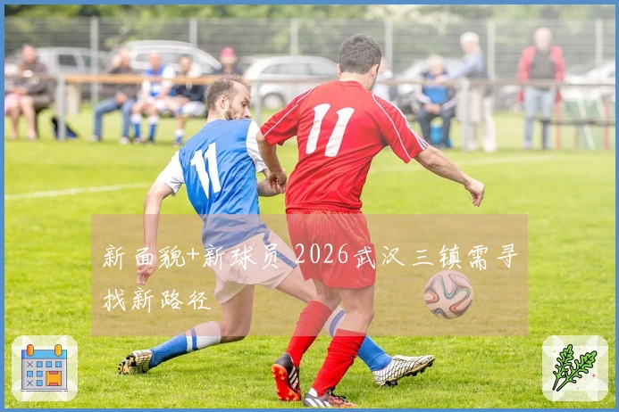 新面貌+新球员 2026武汉三镇需寻找新路径