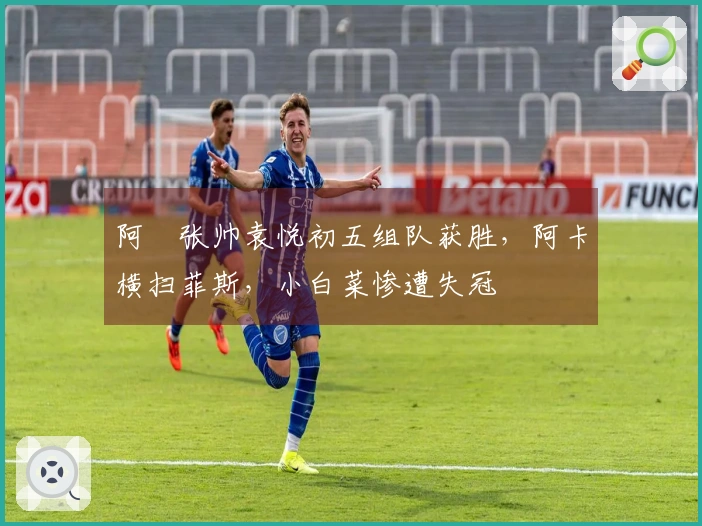 阿昺张帅袁悦初五组队获胜，阿卡横扫菲斯，小白菜惨遭失冠