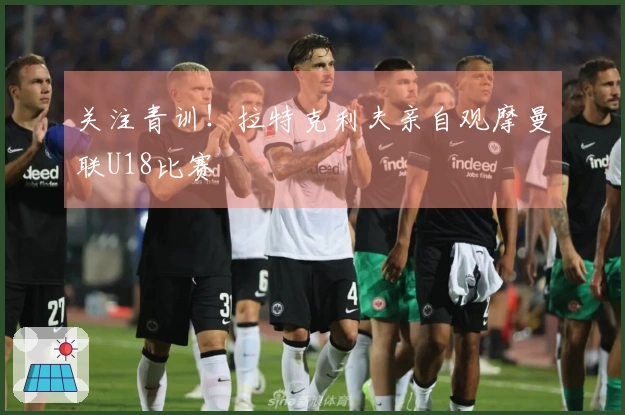 关注青训！拉特克利夫亲自观摩曼联U18比赛