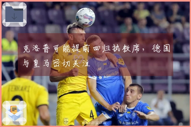 克洛普可能提前回归执教席，德国与皇马密切关注