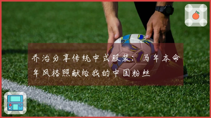 乔治分享传统中式服装：马年本命年风格照献给我的中国粉丝