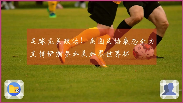 足球无关政治！美国足协表态全力支持伊朗参加美加墨世界杯