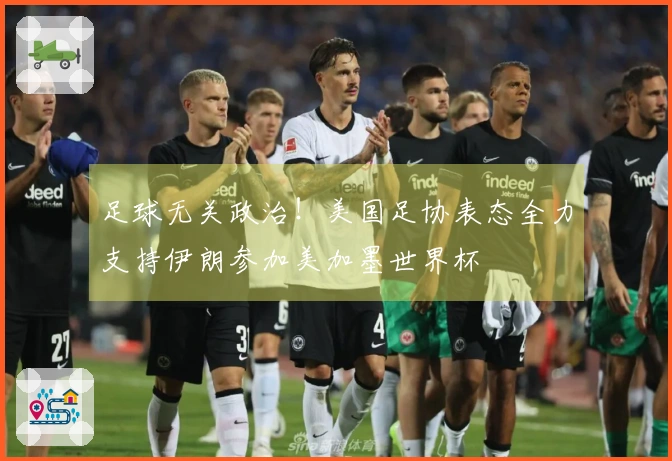 足球无关政治！美国足协表态全力支持伊朗参加美加墨世界杯