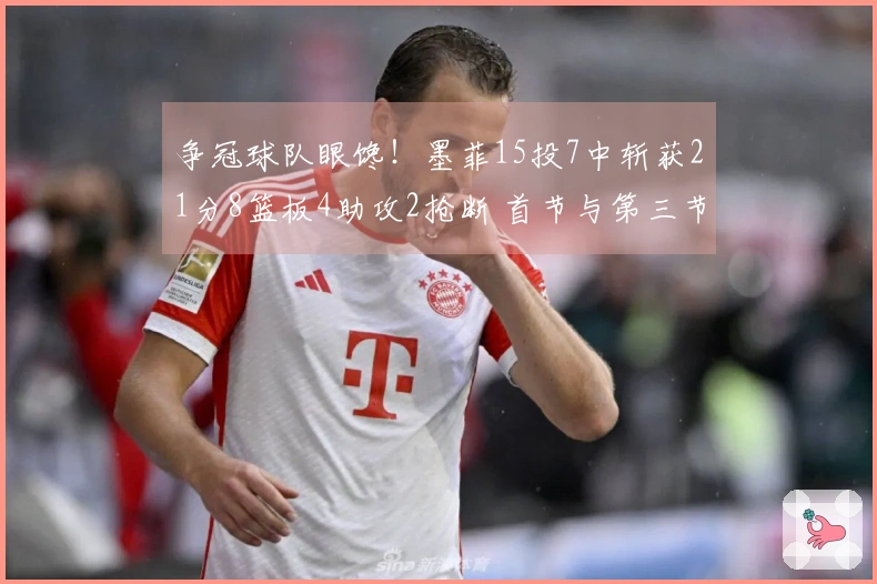 争冠球队眼馋！墨菲15投7中斩获21分8篮板4助攻2抢断 首节与第三节双双得分上双