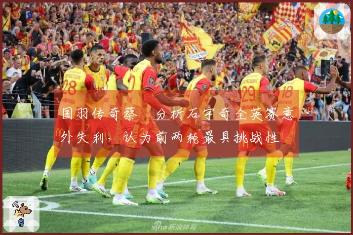 国羽传奇蔡赟分析石宇奇全英赛意外失利，认为前两轮最具挑战性