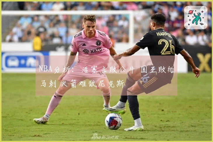 NBA分析：活塞击败公牛 国王败给马刺 火箭难敌尼克斯
