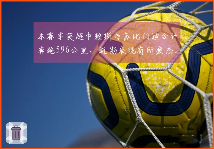 本赛季英超中赖斯与苏比门迪合计奔跑596公里，近期表现有所疲态。