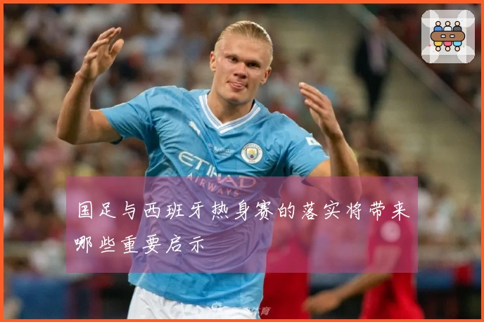 国足与西班牙热身赛的落实将带来哪些重要启示