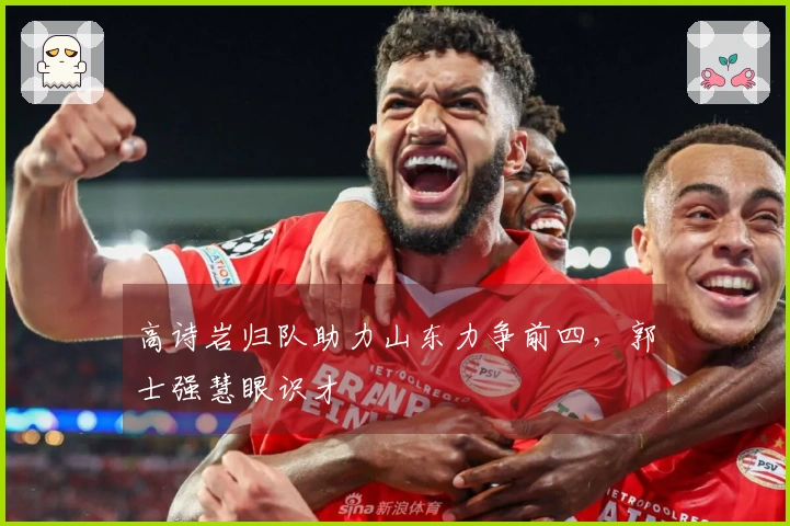 高诗岩归队助力山东力争前四，郭士强慧眼识才