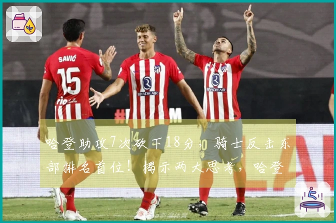 哈登助攻7次砍下18分，骑士反击东部排名首位！揭示两大思考，哈登贡献突出