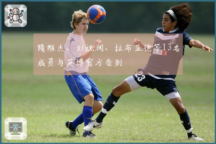 隋维杰、刘祝润、拉布亚德等13名成员与英博官方告别